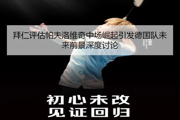 拜仁评估帕夫洛维奇中场崛起引发德国队未来前景深度讨论