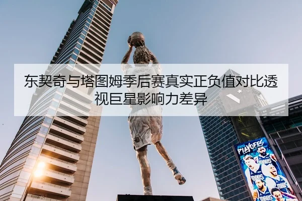 东契奇与塔图姆季后赛真实正负值对比透视巨星影响力差异