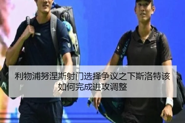 利物浦努涅斯射门选择争议之下斯洛特该如何完成进攻调整