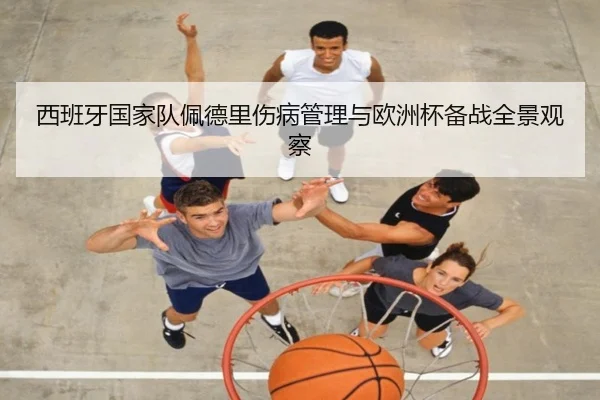 西班牙国家队佩德里伤病管理与欧洲杯备战全景观察