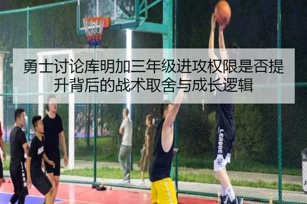 勇士讨论库明加三年级进攻权限是否提升背后的战术取舍与成长逻辑