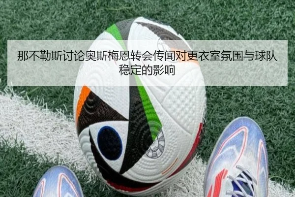 那不勒斯讨论奥斯梅恩转会传闻对更衣室氛围与球队稳定的影响