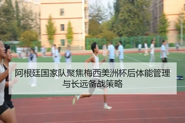 阿根廷国家队聚焦梅西美洲杯后体能管理与长远备战策略