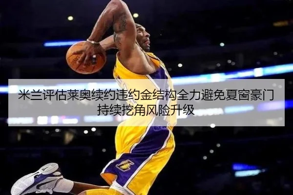 米兰评估莱奥续约违约金结构全力避免夏窗豪门持续挖角风险升级