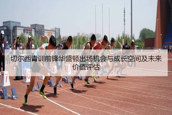 切尔西青训前锋华盛顿出场机会与成长空间及未来价值评估
