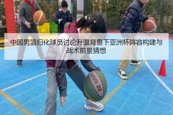 中国男篮归化球员讨论升温背景下亚洲杯阵容构建与战术前景猜想
