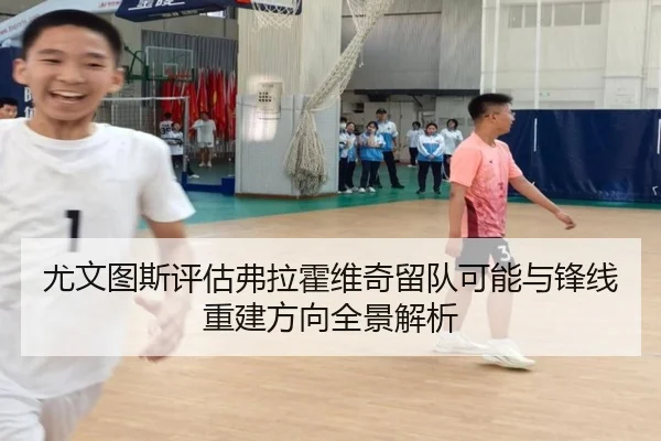 尤文图斯评估弗拉霍维奇留队可能与锋线重建方向全景解析