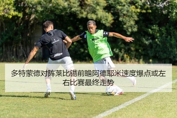 多特蒙德对阵莱比锡前瞻阿德耶米速度爆点或左右比赛最终走势
